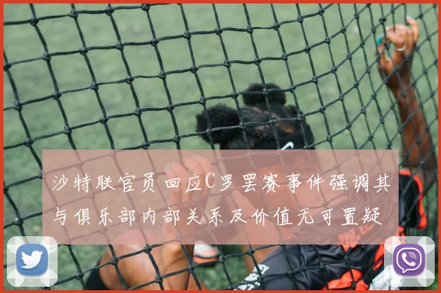 沙特联官员回应C罗罢赛事件强调其与俱乐部内部关系及价值无可置疑