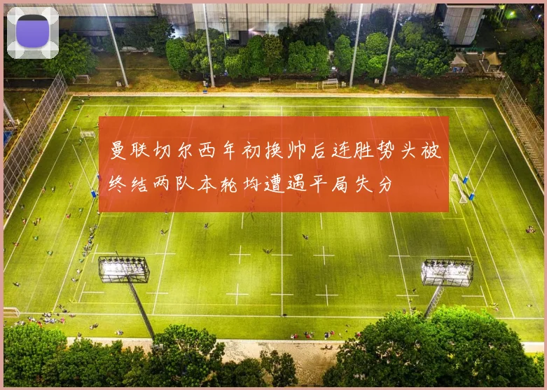 曼联切尔西年初换帅后连胜势头被终结两队本轮均遭遇平局失分