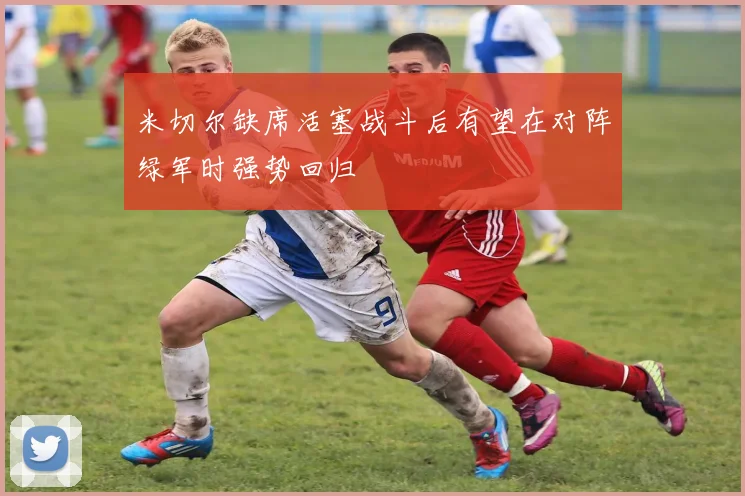 米切尔缺席活塞战斗后有望在对阵绿军时强势回归