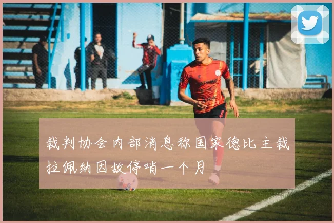 裁判协会内部消息称国家德比主裁拉佩纳因故停哨一个月