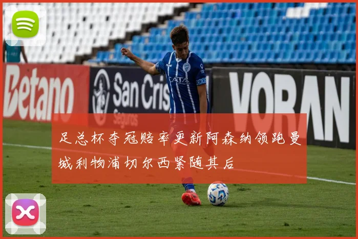 足总杯夺冠赔率更新阿森纳领跑曼城利物浦切尔西紧随其后