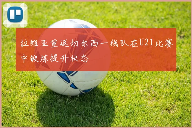 拉维亚重返切尔西一线队在U21比赛中锻炼提升状态