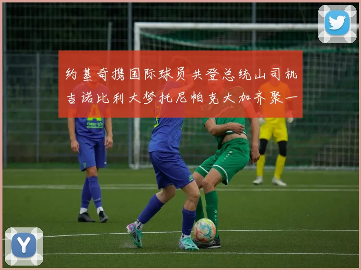 约基奇携国际球员共登总统山司机吉诺比利大梦托尼帕克大加齐聚一堂