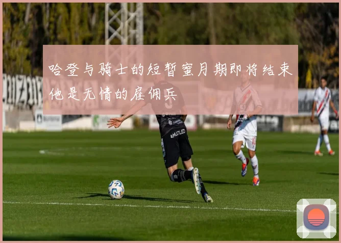 哈登与骑士的短暂蜜月期即将结束他是无情的雇佣兵