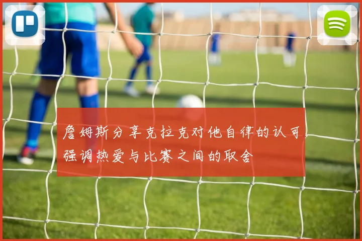 詹姆斯分享克拉克对他自律的认可强调热爱与比赛之间的取舍