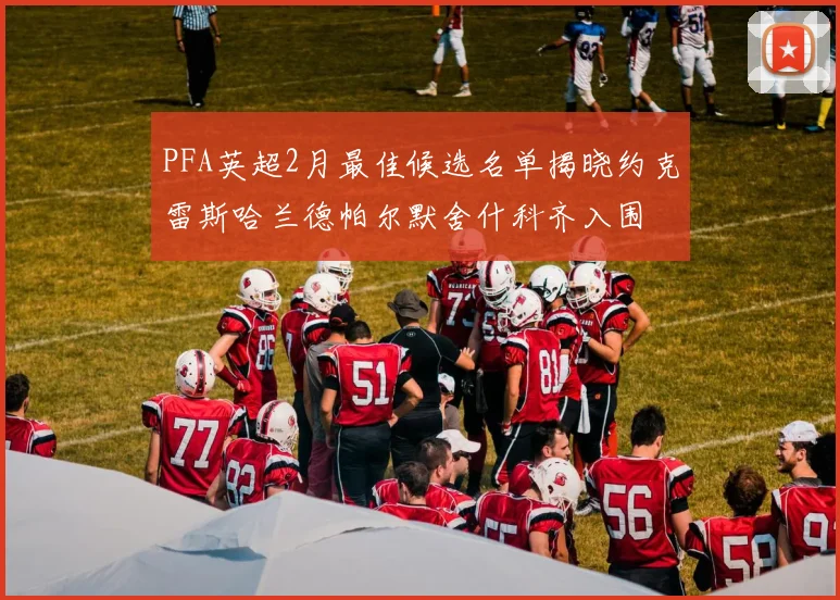 PFA英超2月最佳候选名单揭晓约克雷斯哈兰德帕尔默舍什科齐入围