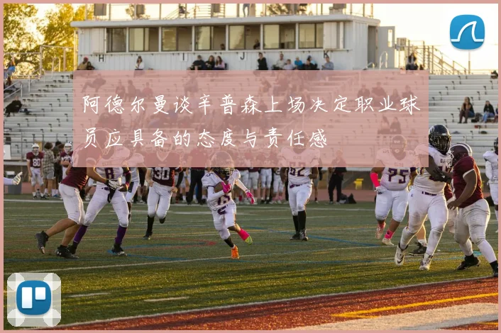 阿德尔曼谈辛普森上场决定职业球员应具备的态度与责任感