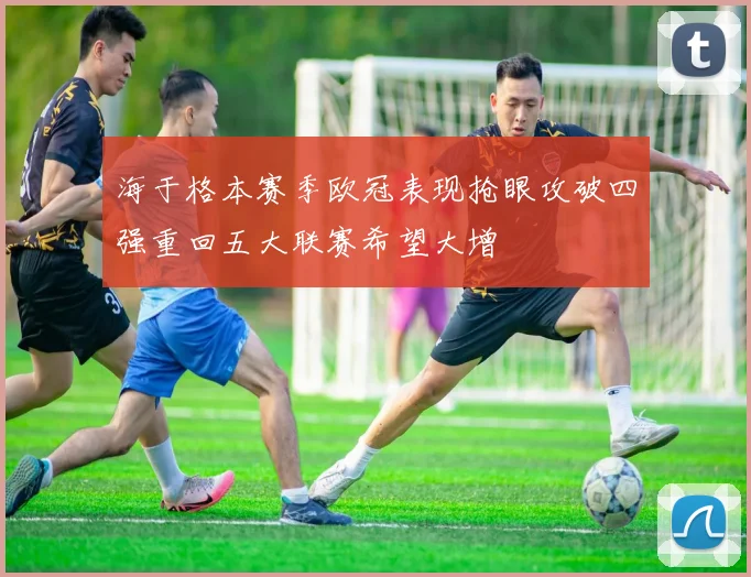 海于格本赛季欧冠表现抢眼攻破四强重回五大联赛希望大增