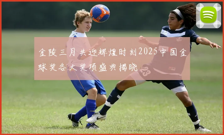 金陵三月共迎辉煌时刻2025中国金球奖各大奖项盛典揭晓
