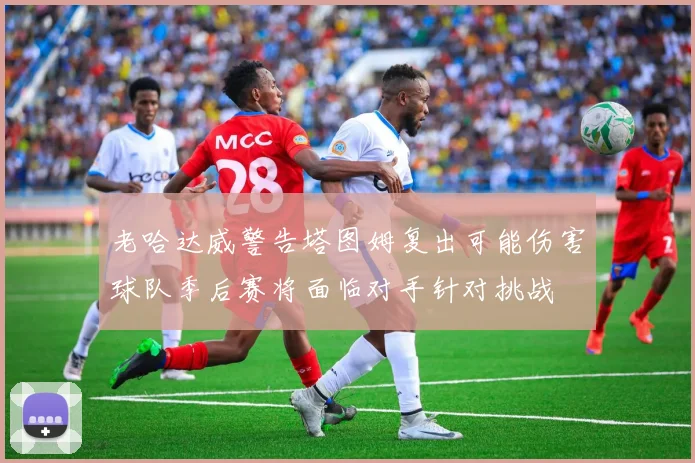老哈达威警告塔图姆复出可能伤害球队季后赛将面临对手针对挑战