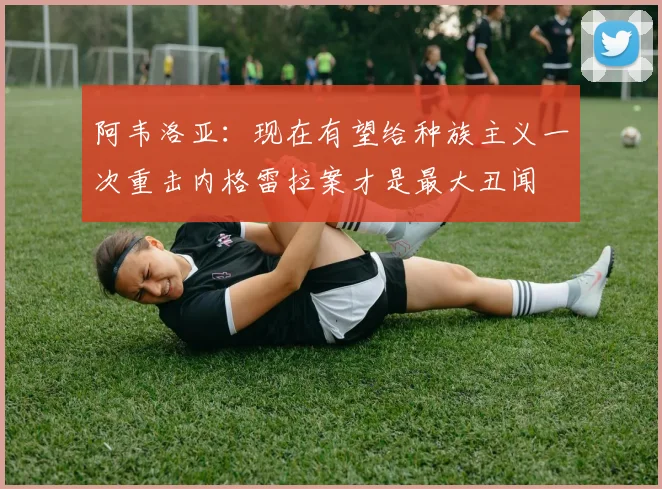 阿韦洛亚：现在有望给种族主义一次重击内格雷拉案才是最大丑闻