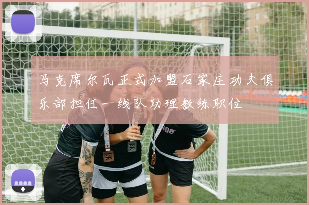马克席尔瓦正式加盟石家庄功夫俱乐部担任一线队助理教练职位