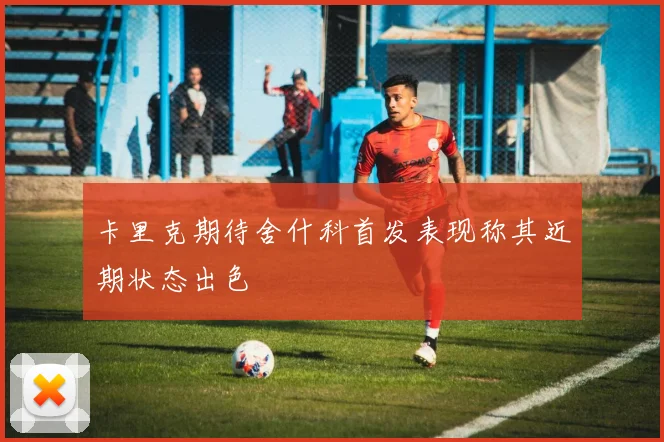 卡里克期待舍什科首发表现称其近期状态出色