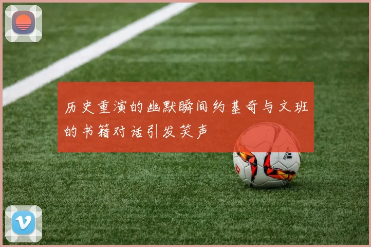 历史重演的幽默瞬间约基奇与文班的书籍对话引发笑声