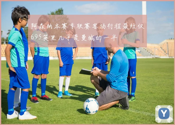 阿森纳本赛季联赛客场行程最短仅695英里几乎是曼城的一半