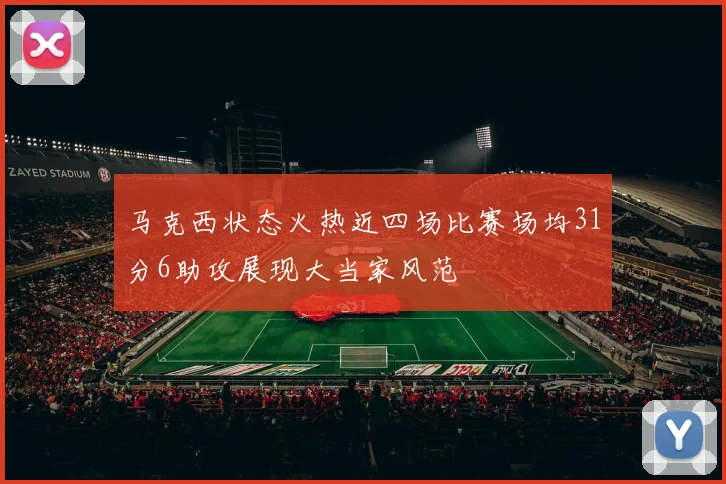 马克西状态火热近四场比赛场均31分6助攻展现大当家风范