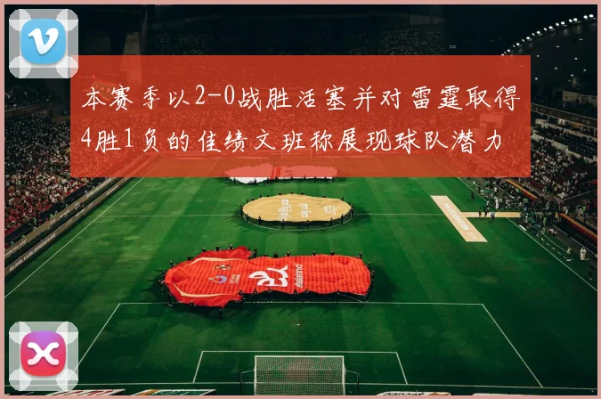 本赛季以2-0战胜活塞并对雷霆取得4胜1负的佳绩文班称展现球队潜力