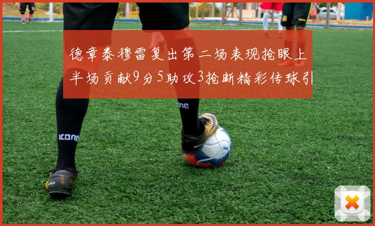 德章泰穆雷复出第二场表现抢眼上半场贡献9分5助攻3抢断精彩传球引关注